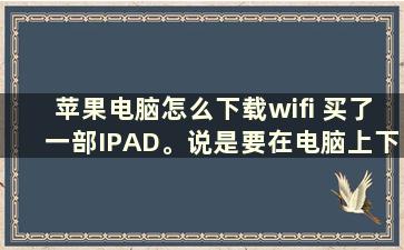 苹果电脑怎么下载wifi 买了一部IPAD。说是要在电脑上下载wifi，谁能告诉我怎么下载